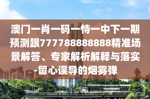 澳門一肖一碼一恃一中下一期預測跟777788888888精準場景解答、專家解析解釋與落實-留心誤導的煙霧彈