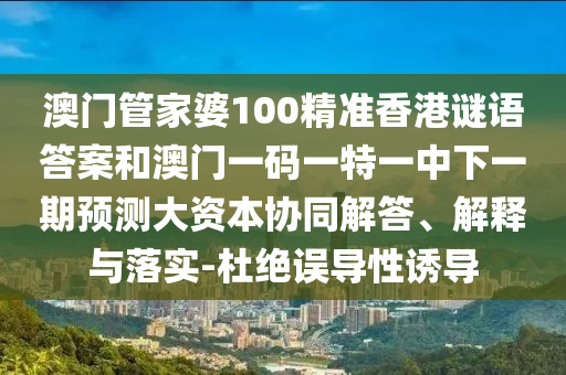 澳門管家婆100精準(zhǔn)香港謎語答案和澳門一碼一特一中下一期預(yù)測大資本協(xié)同解答、解釋與落實(shí)-杜絕誤導(dǎo)性誘導(dǎo)