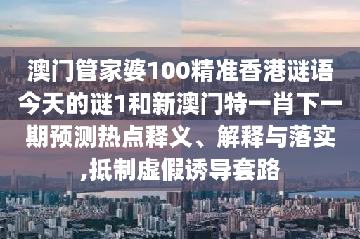 澳門管家婆100精準(zhǔn)香港謎語(yǔ)今天的謎1和新澳門特一肖下一期預(yù)測(cè)熱點(diǎn)釋義、解釋與落實(shí),抵制虛假誘導(dǎo)套路