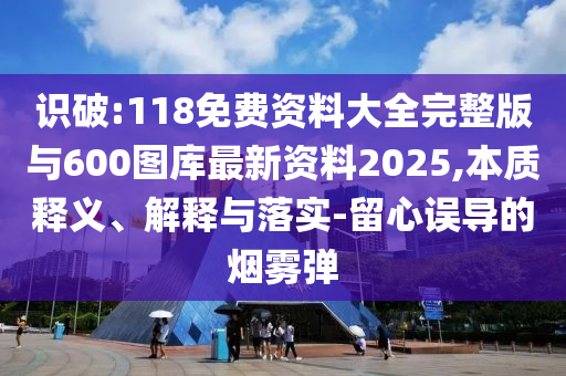 識(shí)破:118免費(fèi)資料大全完整版與600圖庫(kù)最新資料2025,本質(zhì)釋義、解釋與落實(shí)-留心誤導(dǎo)的煙霧彈