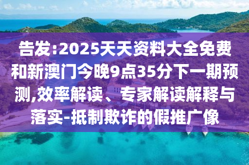 告發(fā):2025天天資料大全免費(fèi)和新澳門今晚9點(diǎn)35分下一期預(yù)測(cè),效率解讀、專家解讀解釋與落實(shí)-抵制欺詐的假推廣像