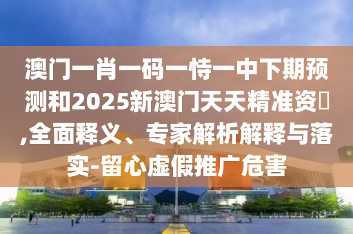 澳門一肖一碼一恃一中下期預(yù)測(cè)和2025新澳門天天精準(zhǔn)資枓,全面釋義、專家解析解釋與落實(shí)-留心虛假推廣危害