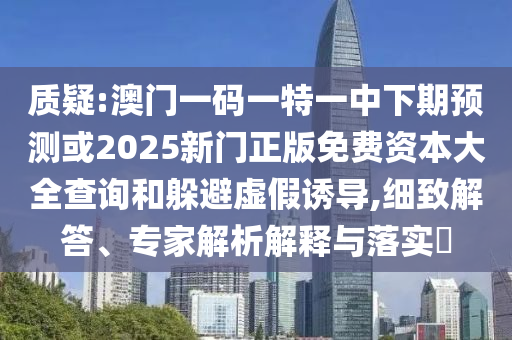 質(zhì)疑:澳門(mén)一碼一特一中下期預(yù)測(cè)或2025新門(mén)正版免費(fèi)資本大全查詢(xún)和躲避虛假誘導(dǎo),細(xì)致解答、專(zhuān)家解析解釋與落實(shí)?
