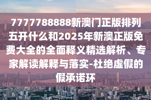 7777788888新澳門正版排列五開什么和2025年新澳正版免費大全的全面釋義精選解析、專家解讀解釋與落實-杜絕虛假的假承諾環(huán)