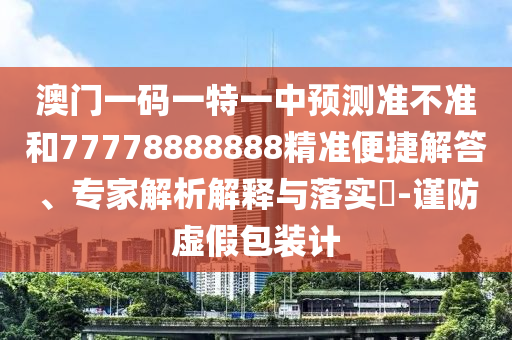 澳門一碼一特一中預(yù)測準(zhǔn)不準(zhǔn)和77778888888精準(zhǔn)便捷解答、專家解析解釋與落實(shí)?-謹(jǐn)防虛假包裝計(jì)