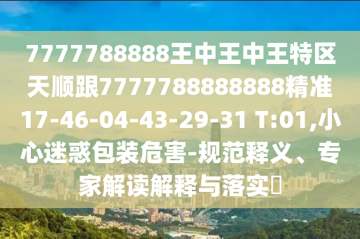 7777788888王中王中王特區(qū)天順跟7777788888888精準(zhǔn)17-46-04-43-29-31 T:01,小心迷惑包裝危害-規(guī)范釋義、專(zhuān)家解讀解釋與落實(shí)?