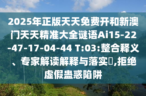 2025年正版天天免費開和新澳門天天精準大全謎語Ai15-22-47-17-04-44 T:03:整合釋義、專家解讀解釋與落實?,拒絕虛假蠱惑陷阱