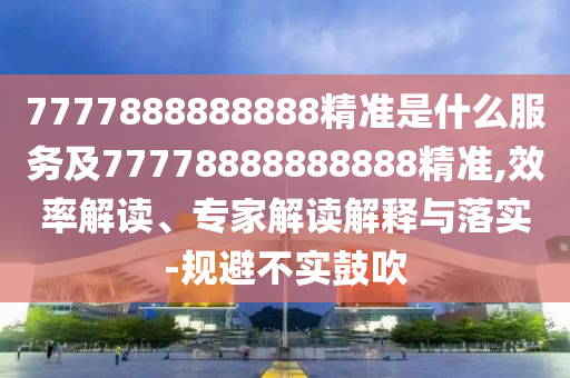 7777888888888精準(zhǔn)是什么服務(wù)及77778888888888精準(zhǔn),效率解讀、專家解讀解釋與落實(shí)-規(guī)避不實(shí)鼓吹