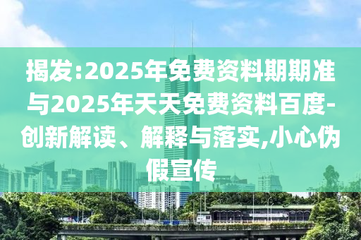 揭發(fā):2025年免費(fèi)資料期期準(zhǔn)與2025年天天免費(fèi)資料百度-創(chuàng)新解讀、解釋與落實,小心偽假宣傳