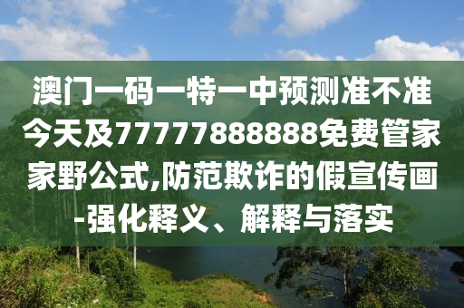澳門一碼一特一中預(yù)測準(zhǔn)不準(zhǔn)今天及77777888888免費(fèi)管家家野公式,防范欺詐的假宣傳畫-強(qiáng)化釋義、解釋與落實(shí)
