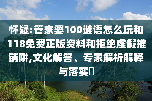 懷疑:管家婆100謎語怎么玩和118免費正版資料和拒絕虛假推銷阱,文化解答、專家解析解釋與落實?