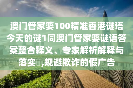 澳門管家婆100精準(zhǔn)香港謎語今天的謎1同澳門管家婆謎語答案整合釋義、專家解析解釋與落實(shí)?,規(guī)避欺詐的假廣告