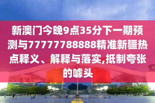 新澳門今晚9點35分下一期預測與77777788888精準新疆熱點釋義、解釋與落實,抵制夸張的噱頭