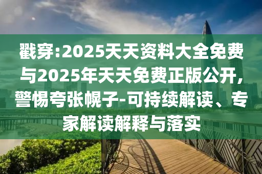 戳穿:2025天天資料大全免費與2025年天天免費正版公開,警惕夸張幌子-可持續(xù)解讀、專家解讀解釋與落實