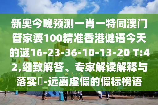 新奧今晚預(yù)測一肖一特同澳門管家婆100精準(zhǔn)香港謎語今天的謎16-23-36-10-13-20 T:42,細(xì)致解答、專家解讀解釋與落實?-遠(yuǎn)離虛假的假標(biāo)榜語