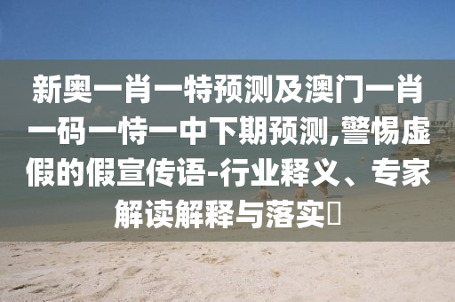新奧一肖一特預(yù)測(cè)及澳門(mén)一肖一碼一恃一中下期預(yù)測(cè),警惕虛假的假宣傳語(yǔ)-行業(yè)釋義、專(zhuān)家解讀解釋與落實(shí)?