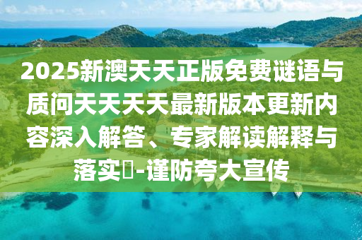 2025新澳天天正版免費(fèi)謎語(yǔ)與質(zhì)問(wèn)天天天天最新版本更新內(nèi)容深入解答、專家解讀解釋與落實(shí)?-謹(jǐn)防夸大宣傳