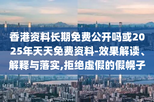 香港資料長期免費公開嗎或2025年天天免費資料-效果解讀、解釋與落實,拒絕虛假的假幌子