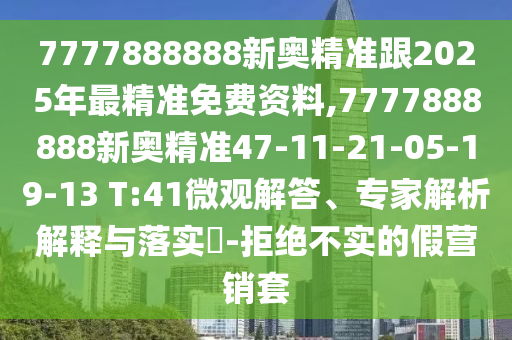 7777888888新奧精準(zhǔn)跟2025年最精準(zhǔn)免費(fèi)資料,7777888888新奧精準(zhǔn)47-11-21-05-19-13 T:41微觀解答、專家解析解釋與落實(shí)?-拒絕不實(shí)的假營(yíng)銷套