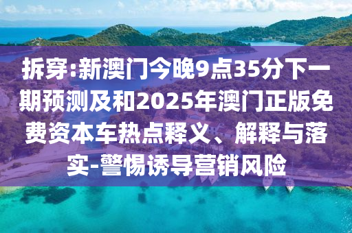 拆穿:新澳門今晚9點(diǎn)35分下一期預(yù)測及和2025年澳門正版免費(fèi)資本車熱點(diǎn)釋義、解釋與落實(shí)-警惕誘導(dǎo)營銷風(fēng)險(xiǎn)
