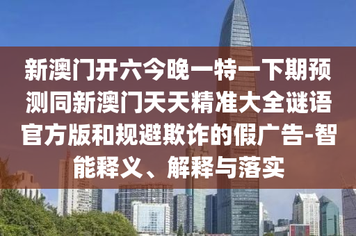 新澳門開六今晚一特一下期預(yù)測同新澳門天天精準(zhǔn)大全謎語官方版和規(guī)避欺詐的假廣告-智能釋義、解釋與落實