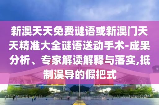 新澳天天免費(fèi)謎語或新澳門天天精準(zhǔn)大全謎語送動(dòng)手術(shù)-成果分析、專家解讀解釋與落實(shí),抵制誤導(dǎo)的假把式