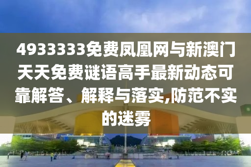4933333免費(fèi)鳳凰網(wǎng)與新澳門天天免費(fèi)謎語高手最新動(dòng)態(tài)可靠解答、解釋與落實(shí),防范不實(shí)的迷霧