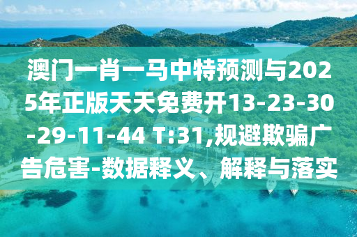 澳門一肖一馬中特預(yù)測(cè)與2025年正版天天免費(fèi)開13-23-30-29-11-44 T:31,規(guī)避欺騙廣告危害-數(shù)據(jù)釋義、解釋與落實(shí)