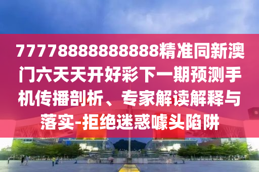 77778888888888精準同新澳門六天天開好彩下一期預測手機傳播剖析、專家解讀解釋與落實-拒絕迷惑噱頭陷阱