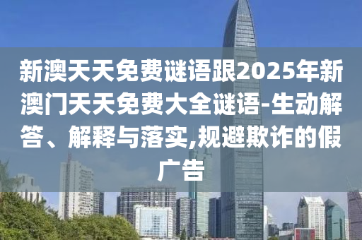 新澳天天免費(fèi)謎語跟2025年新澳門天天免費(fèi)大全謎語-生動解答、解釋與落實(shí),規(guī)避欺詐的假廣告