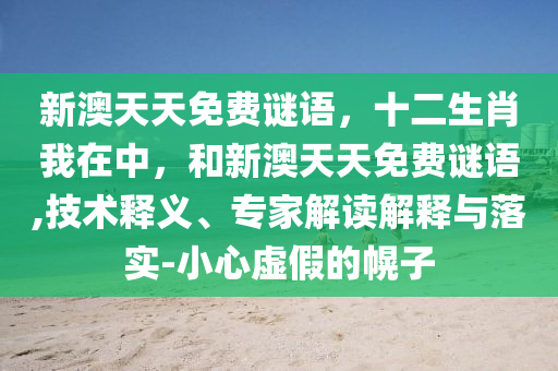 新澳天天免費(fèi)謎語(yǔ)，十二生肖我在中，和新澳天天免費(fèi)謎語(yǔ),技術(shù)釋義、專家解讀解釋與落實(shí)-小心虛假的幌子