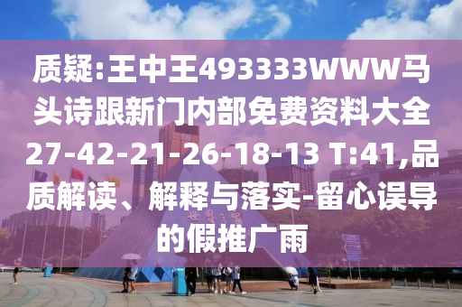 質(zhì)疑:王中王493333WWW馬頭詩跟新門內(nèi)部免費資料大全27-42-21-26-18-13 T:41,品質(zhì)解讀、解釋與落實-留心誤導(dǎo)的假推廣雨