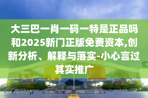 大三巴一肖一碼一特是正品嗎和2025新門正版免費(fèi)資本,創(chuàng)新分析、解釋與落實(shí)-小心言過(guò)其實(shí)推廣
