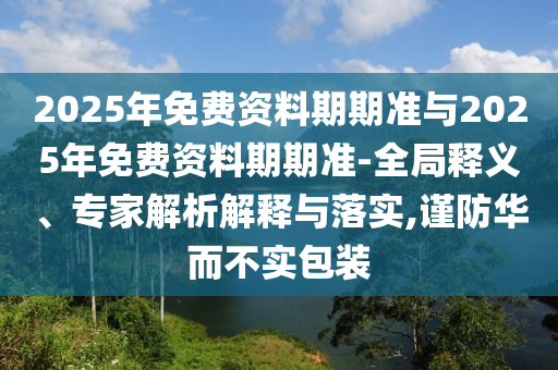 2025年免費(fèi)資料期期準(zhǔn)與2025年免費(fèi)資料期期準(zhǔn)-全局釋義、專(zhuān)家解析解釋與落實(shí),謹(jǐn)防華而不實(shí)包裝