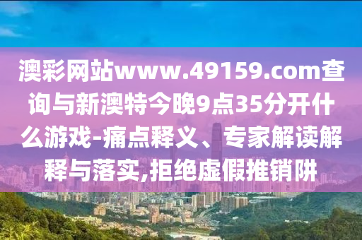 澳彩網(wǎng)站www.49159.соm查詢(xún)與新澳特今晚9點(diǎn)35分開(kāi)什么游戲-痛點(diǎn)釋義、專(zhuān)家解讀解釋與落實(shí),拒絕虛假推銷(xiāo)阱