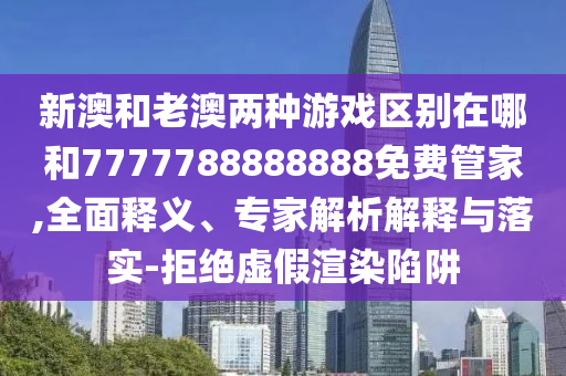 新澳和老澳兩種游戲區(qū)別在哪和7777788888888免費(fèi)管家,全面釋義、專家解析解釋與落實(shí)-拒絕虛假渲染陷阱