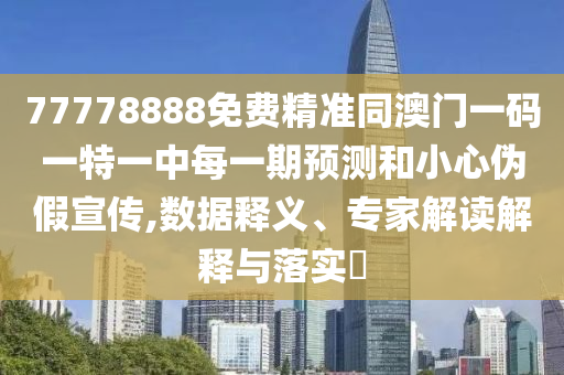 77778888免費精準同澳門一碼一特一中每一期預測和小心偽假宣傳,數(shù)據(jù)釋義、專家解讀解釋與落實?