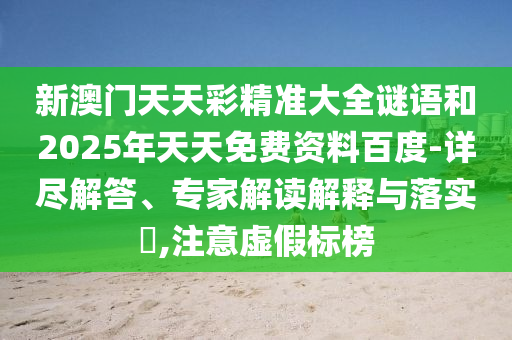 新澳門天天彩精準(zhǔn)大全謎語和2025年天天免費(fèi)資料百度-詳盡解答、專家解讀解釋與落實?,注意虛假標(biāo)榜