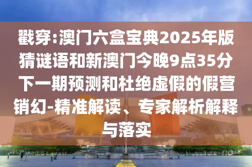 戳穿:澳門六盒寶典2025年版猜謎語(yǔ)和新澳門今晚9點(diǎn)35分下一期預(yù)測(cè)和杜絕虛假的假營(yíng)銷幻-精準(zhǔn)解讀、專家解析解釋與落實(shí)