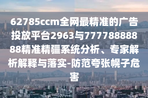 62785ccm全網(wǎng)最精準(zhǔn)的廣告投放平臺(tái)2963與77778888888精準(zhǔn)精疆系統(tǒng)分析、專家解析解釋與落實(shí)-防范夸張幌子危害