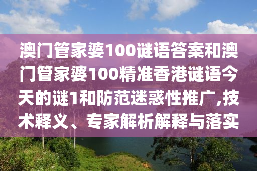 澳門管家婆100謎語答案和澳門管家婆100精準(zhǔn)香港謎語今天的謎1和防范迷惑性推廣,技術(shù)釋義、專家解析解釋與落實(shí)