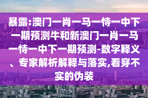 暴露:澳門一肖一馬一恃一中下一期預(yù)測牛和新澳門一肖一馬一恃一中下一期預(yù)測-數(shù)字釋義、專家解析解釋與落實,看穿不實的偽裝