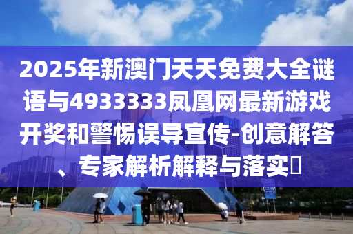 2025年新澳門天天免費大全謎語與4933333鳳凰網(wǎng)最新游戲開獎和警惕誤導(dǎo)宣傳-創(chuàng)意解答、專家解析解釋與落實?