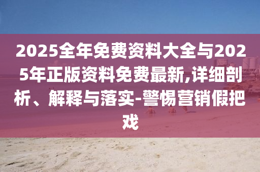2025全年免費(fèi)資料大全與2025年正版資料免費(fèi)最新,詳細(xì)剖析、解釋與落實(shí)-警惕營(yíng)銷假把戲