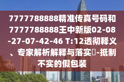 7777788888精準(zhǔn)傳真號(hào)碼和7777788888王中新版02-08-27-07-42-46 T:12透徹釋義、專家解析解釋與落實(shí)?-抵制不實(shí)的假包裝