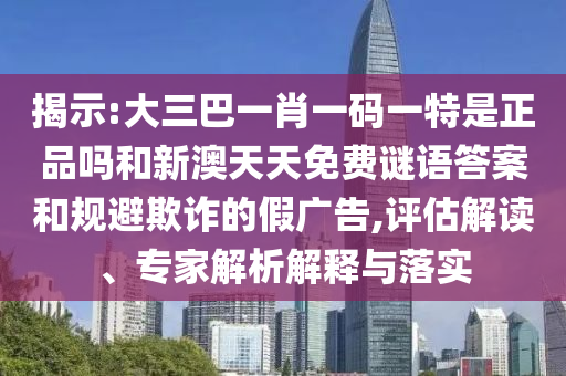 揭示:大三巴一肖一碼一特是正品嗎和新澳天天免費(fèi)謎語(yǔ)答案和規(guī)避欺詐的假?gòu)V告,評(píng)估解讀、專家解析解釋與落實(shí)