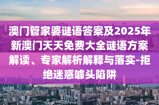 澳門管家婆謎語答案及2025年新澳門天天免費大全謎語方案解讀、專家解析解釋與落實-拒絕迷惑噱頭陷阱