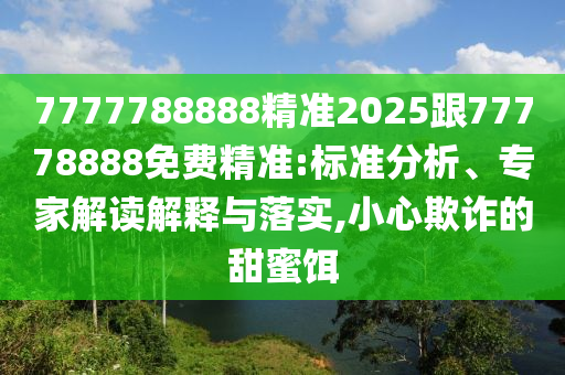 7777788888精準2025跟77778888免費精準:標準分析、專家解讀解釋與落實,小心欺詐的甜蜜餌