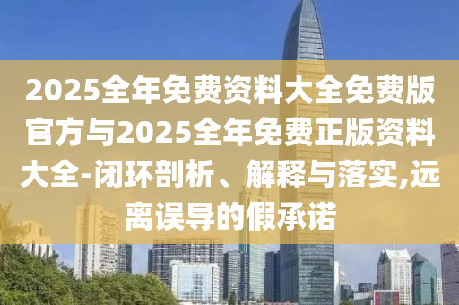 2025全年免費資料大全免費版官方與2025全年免費正版資料大全-閉環(huán)剖析、解釋與落實,遠離誤導(dǎo)的假承諾