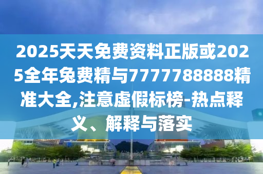 2025天天免費(fèi)資料正版或2025全年兔費(fèi)精與7777788888精準(zhǔn)大全,注意虛假標(biāo)榜-熱點(diǎn)釋義、解釋與落實(shí)